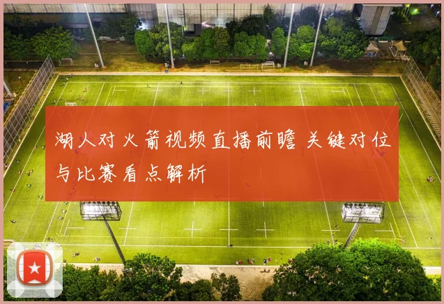 湖人对火箭视频直播前瞻 关键对位与比赛看点解析