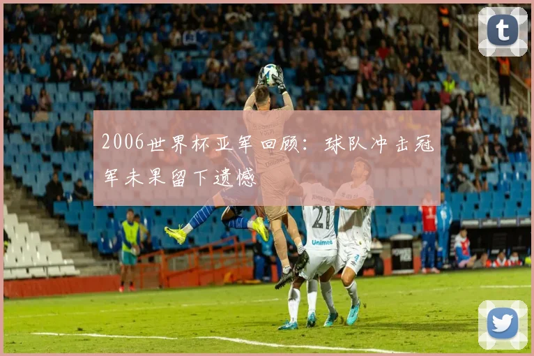 2006世界杯亚军回顾：球队冲击冠军未果留下遗憾