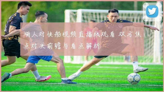 湖人对快船视频直播线观看 双方焦点对决前瞻与看点解析