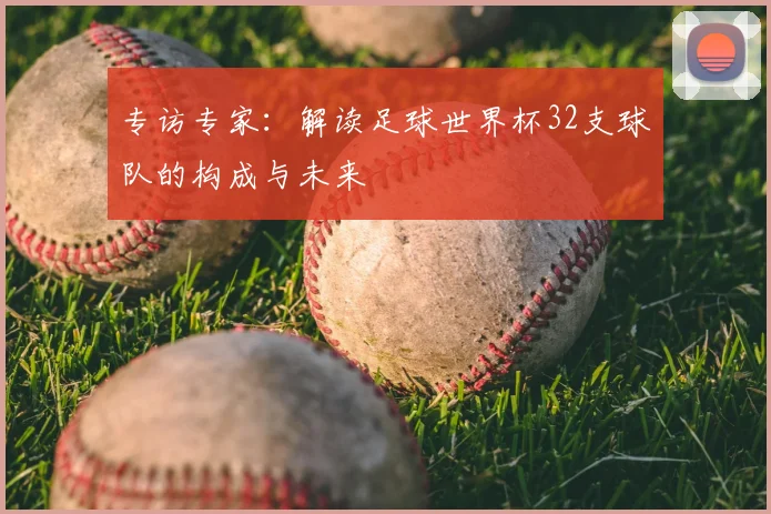 专访专家:解读足球世界杯32支球队的构成与未来