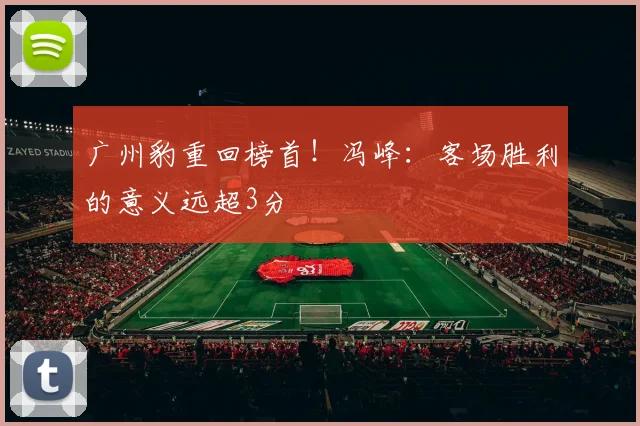 广州豹重回榜首！冯峰：客场胜利的意义远超3分